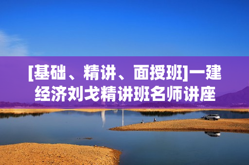 [基础、精讲、面授班]一建经济刘戈精讲班名师讲座