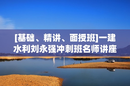 [基础、精讲、面授班]一建水利刘永强冲刺班名师讲座