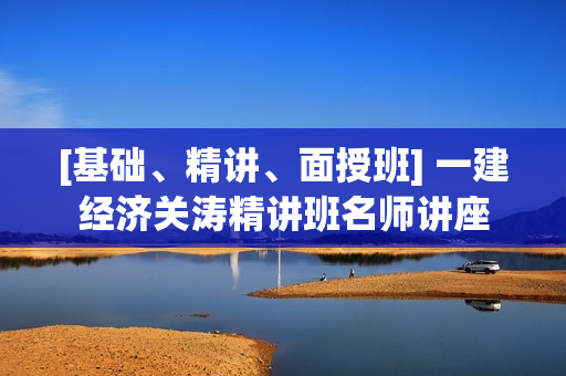 [基础、精讲、面授班] 一建经济关涛精讲班名师讲座