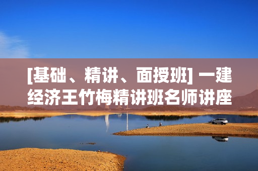 [基础、精讲、面授班] 一建经济王竹梅精讲班名师讲座