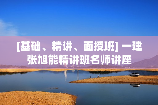 [基础、精讲、面授班] 一建张旭能精讲班名师讲座