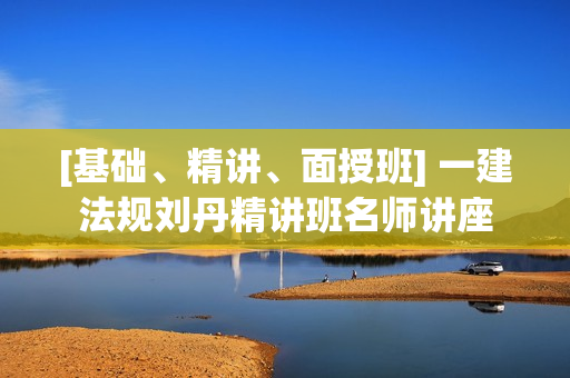 [基础、精讲、面授班] 一建法规刘丹精讲班名师讲座