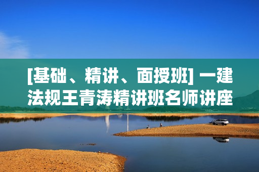[基础、精讲、面授班] 一建法规王青涛精讲班名师讲座