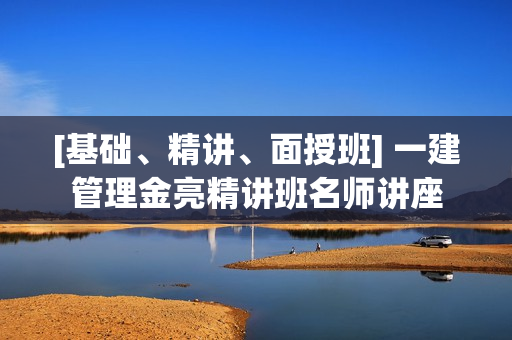 [基础、精讲、面授班] 一建管理金亮精讲班名师讲座