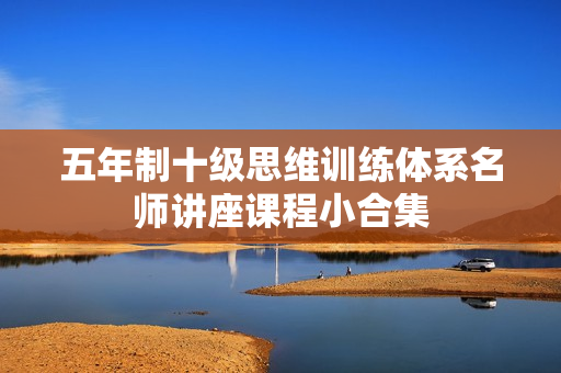 五年制十级思维训练体系名师讲座课程小合集