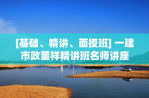 [基础、精讲、面授班] 一建市政董祥精讲班名师讲座
