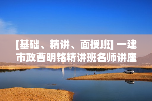 [基础、精讲、面授班] 一建市政曹明铭精讲班名师讲座