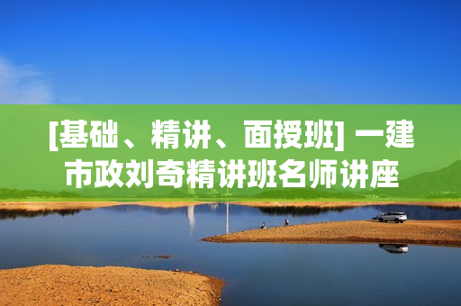 [基础、精讲、面授班] 一建市政刘奇精讲班名师讲座