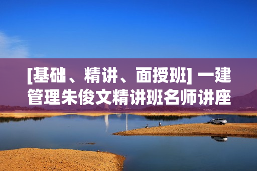 [基础、精讲、面授班] 一建管理朱俊文精讲班名师讲座