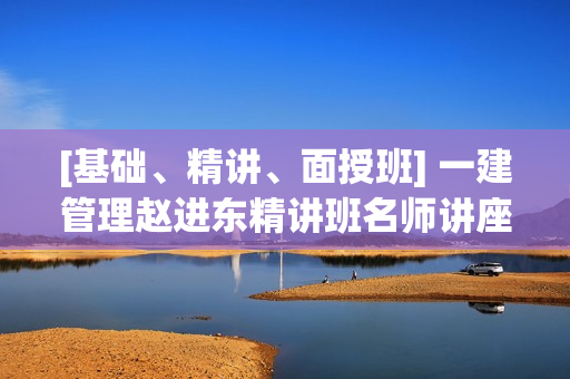 [基础、精讲、面授班] 一建管理赵进东精讲班名师讲座