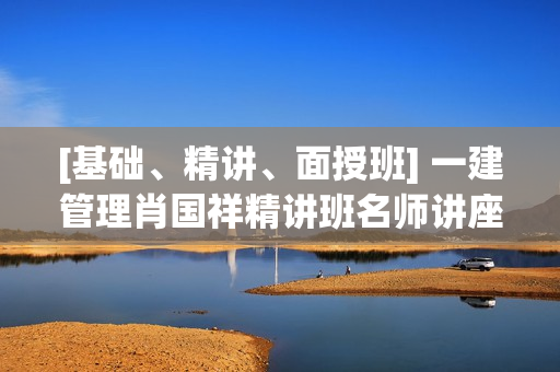 [基础、精讲、面授班] 一建管理肖国祥精讲班名师讲座