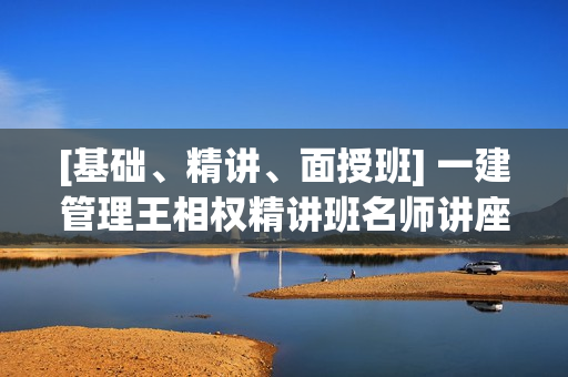 [基础、精讲、面授班] 一建管理王相权精讲班名师讲座