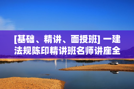 [基础、精讲、面授班] 一建法规陈印精讲班名师讲座全套