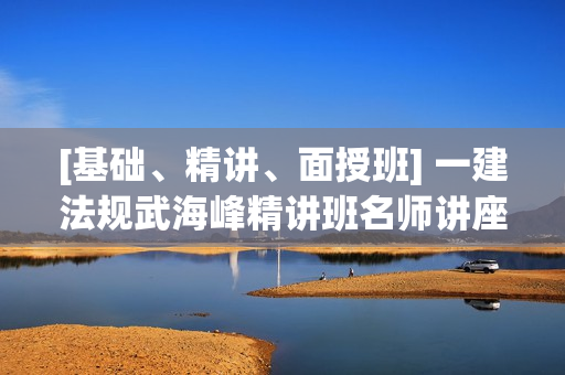 [基础、精讲、面授班] 一建法规武海峰精讲班名师讲座