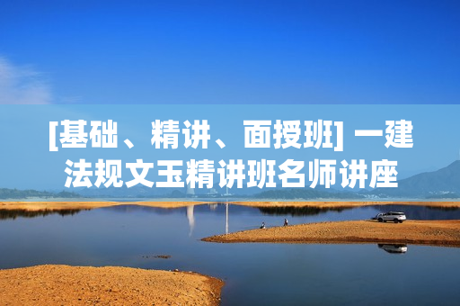 [基础、精讲、面授班] 一建法规文玉精讲班名师讲座