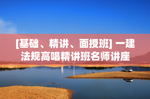 [基础、精讲、面授班] 一建法规高唱精讲班名师讲座