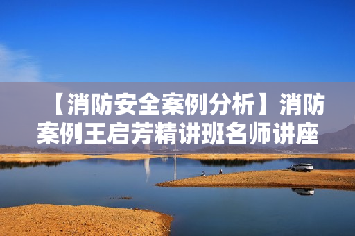 【消防安全案例分析】消防案例王启芳精讲班名师讲座