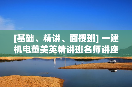 [基础、精讲、面授班] 一建机电董美英精讲班名师讲座