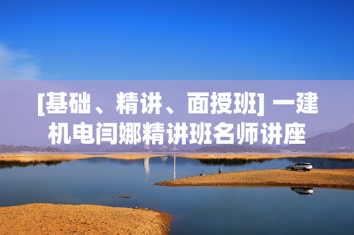 [基础、精讲、面授班] 一建机电闫娜精讲班名师讲座