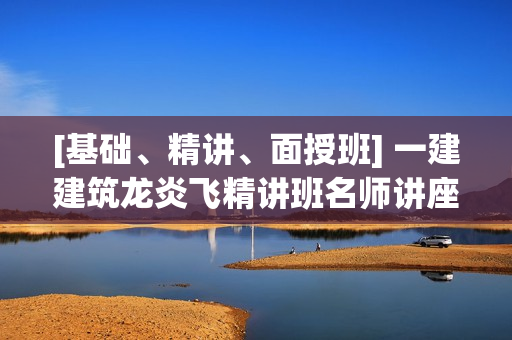 [基础、精讲、面授班] 一建建筑龙炎飞精讲班名师讲座