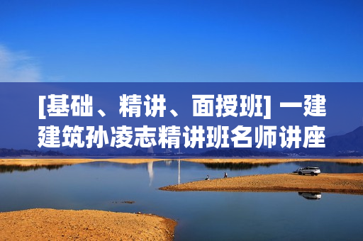 [基础、精讲、面授班] 一建建筑孙凌志精讲班名师讲座