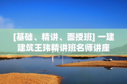[基础、精讲、面授班] 一建建筑王玮精讲班名师讲座