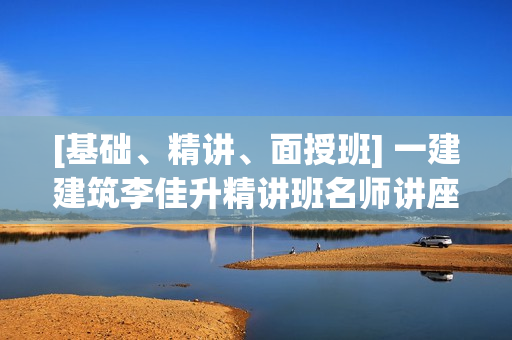 [基础、精讲、面授班] 一建建筑李佳升精讲班名师讲座