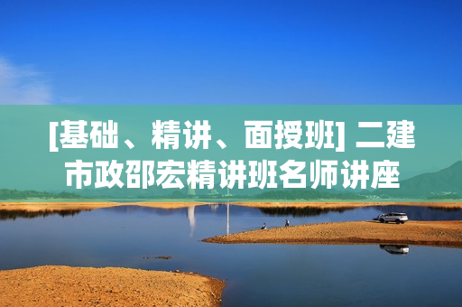 [基础、精讲、面授班] 二建市政邵宏精讲班名师讲座