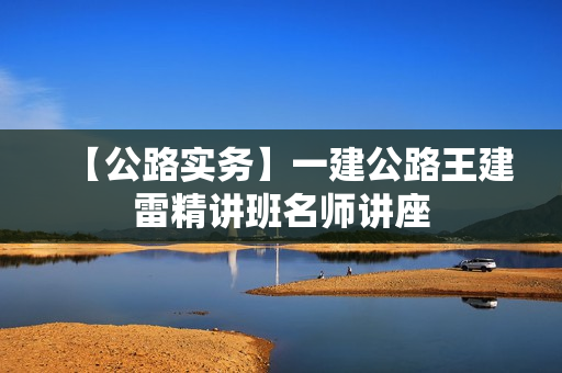 【公路实务】一建公路王建雷精讲班名师讲座
