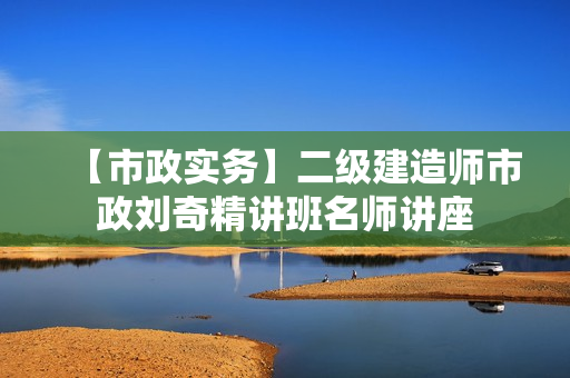 【市政实务】二级建造师市政刘奇精讲班名师讲座