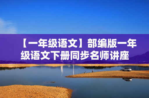 【一年级语文】部编版一年级语文下册同步名师讲座