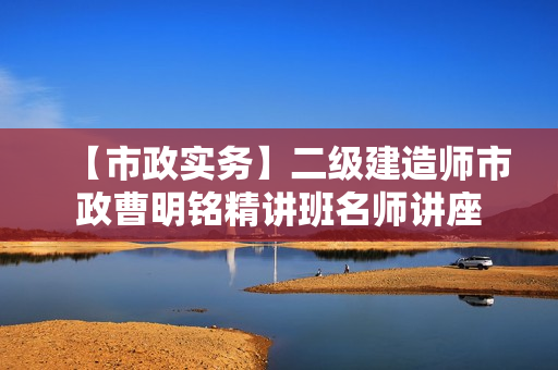 【市政实务】二级建造师市政曹明铭精讲班名师讲座