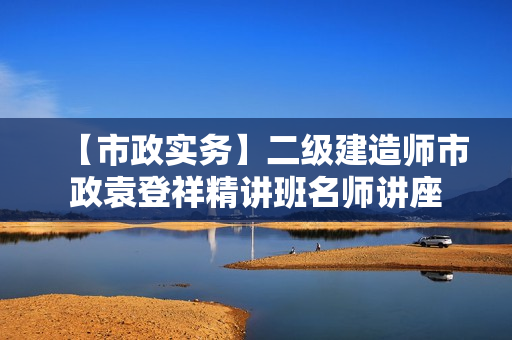 【市政实务】二级建造师市政袁登祥精讲班名师讲座