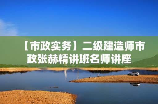 【市政实务】二级建造师市政张赫精讲班名师讲座