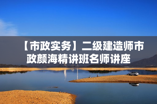 【市政实务】二级建造师市政颜海精讲班名师讲座