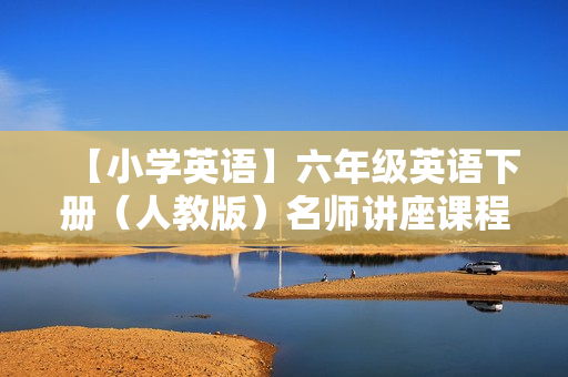 【小学英语】六年级英语下册（人教版）名师讲座课程