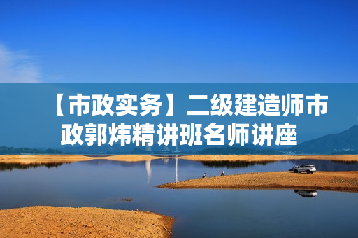 【市政实务】二级建造师市政郭炜精讲班名师讲座