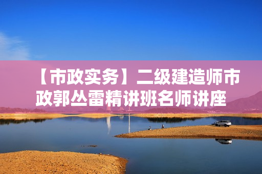 【市政实务】二级建造师市政郭丛雷精讲班名师讲座