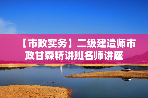 【市政实务】二级建造师市政甘森精讲班名师讲座