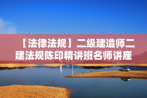 【法律法规】二级建造师二建法规陈印精讲班名师讲座