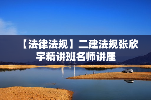 【法律法规】二建法规张欣宇精讲班名师讲座