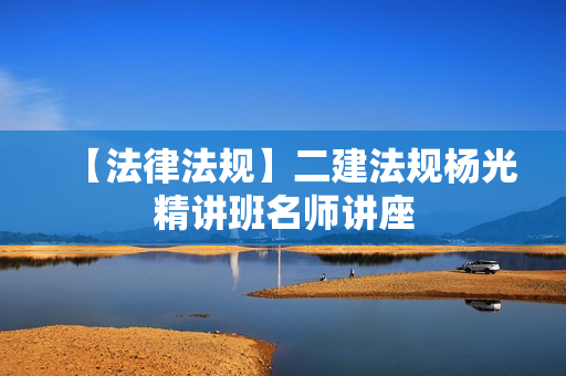 【法律法规】二建法规杨光精讲班名师讲座