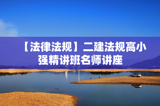 【法律法规】二建法规高小强精讲班名师讲座