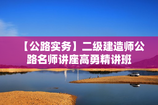 【公路实务】二级建造师公路名师讲座高勇精讲班