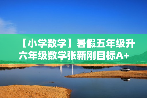 【小学数学】暑假五年级升六年级数学张新刚目标A+班