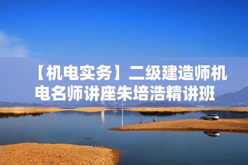 【机电实务】二级建造师机电名师讲座朱培浩精讲班