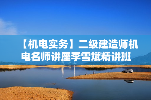 【机电实务】二级建造师机电名师讲座李雪斌精讲班