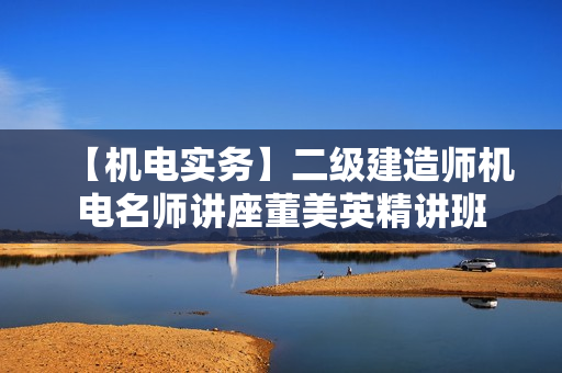 【机电实务】二级建造师机电名师讲座董美英精讲班