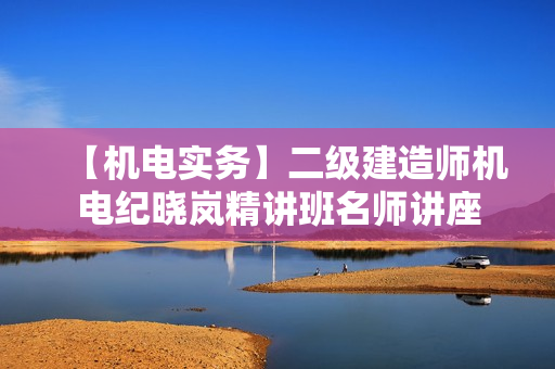 【机电实务】二级建造师机电纪晓岚精讲班名师讲座
