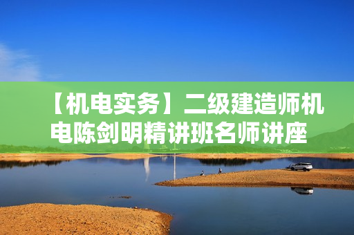 【机电实务】二级建造师机电陈剑明精讲班名师讲座